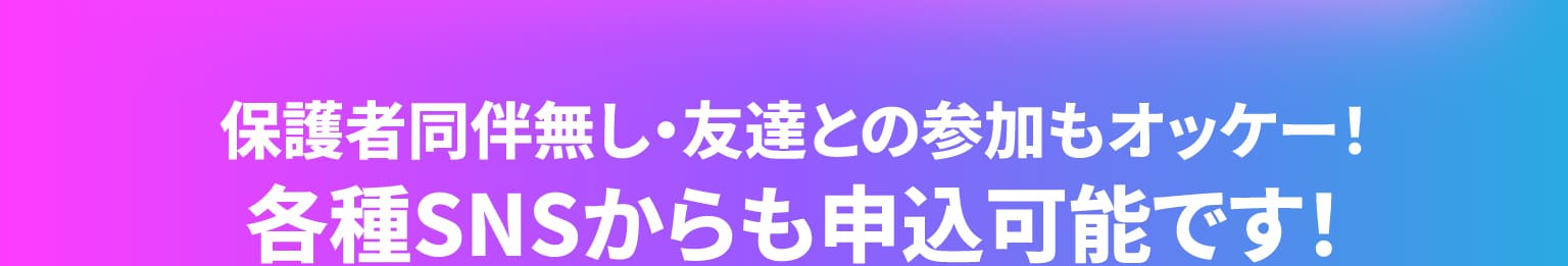 保護者同伴無し・友達との参加もオッケー！各種SNSからも申込可能です！