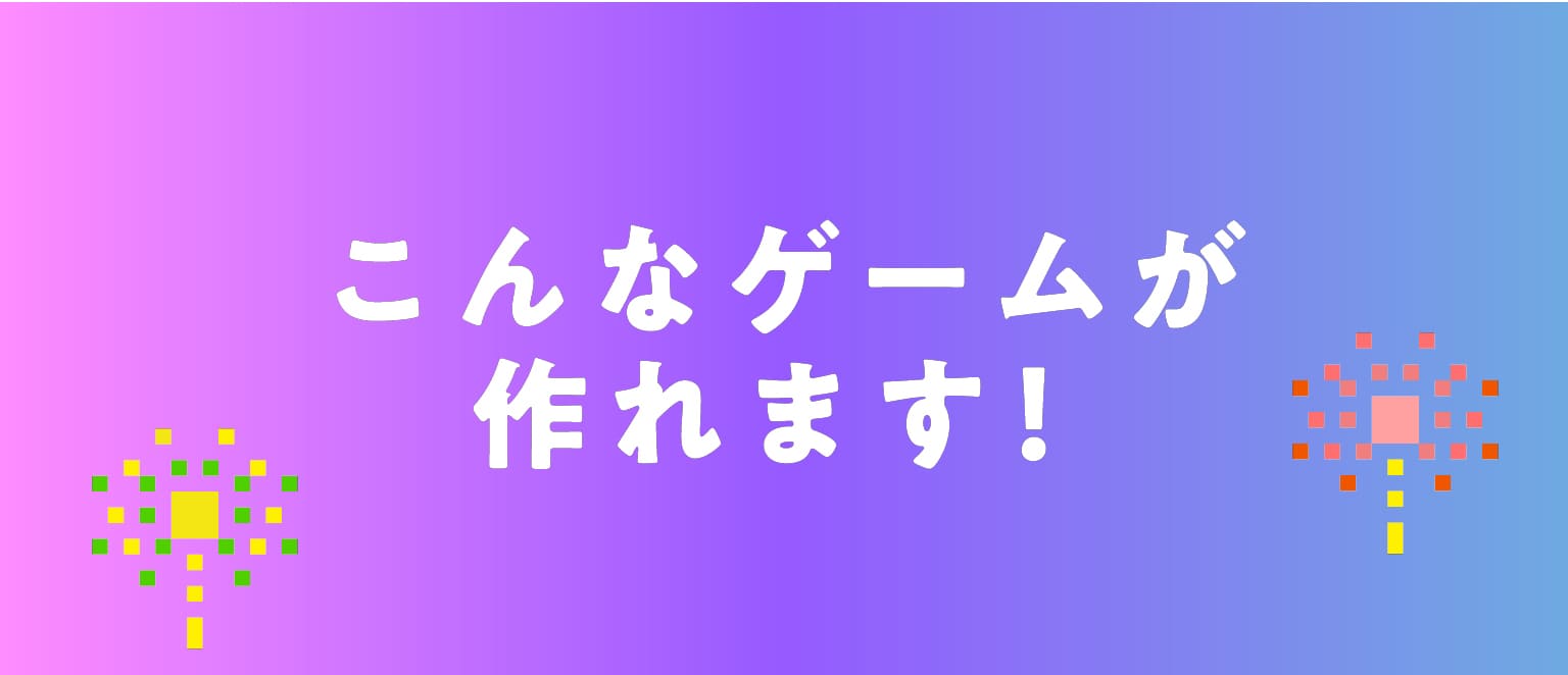 こんなゲームが作れます！