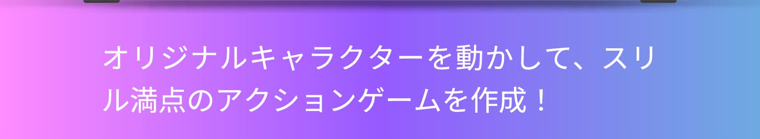 オリジナルキャラクターを動かして、スリル満点のアクションゲームを作成！