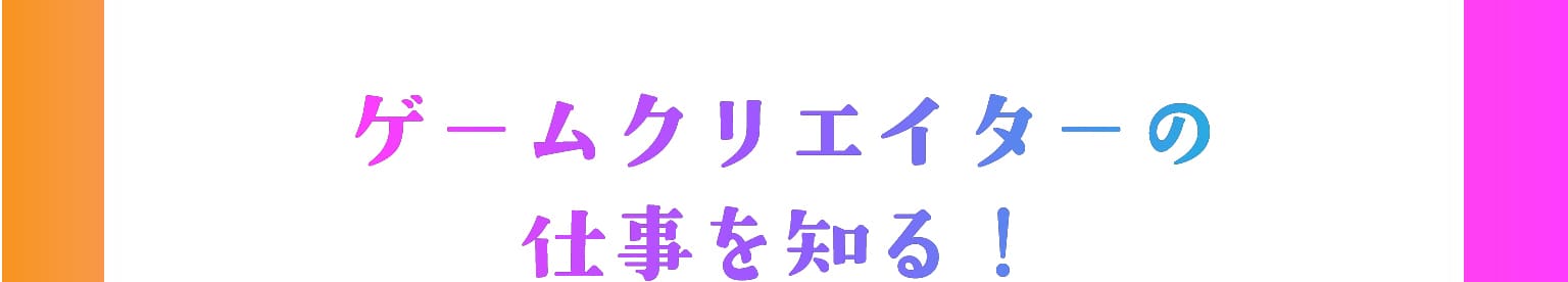 ゲームクリエイターの仕事を知る！