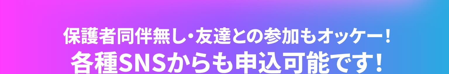 保護者同伴無し・友達との参加もオッケー！各種SNSからも申込可能です！