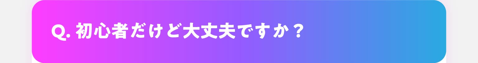 Q.初心者だけど大丈夫ですか？