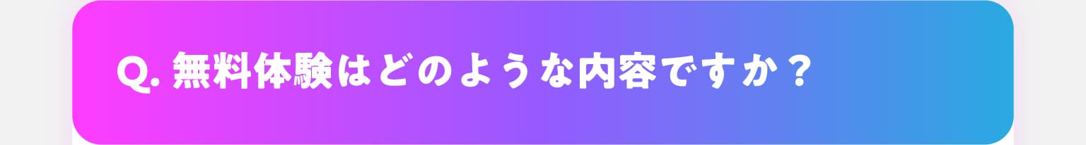 Q.無料体験はどのような内容ですか？