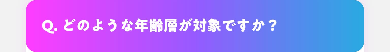 Q.どのような年齢層が対象ですか？