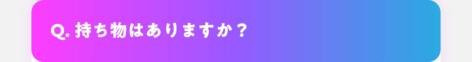 Q.持ち物はありますか？