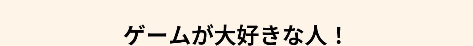 ゲームが大好きな人！