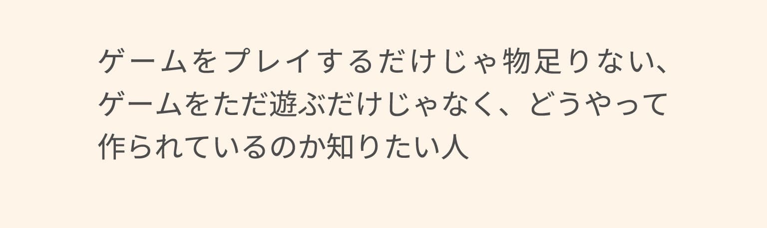 ゲームをプレイするだけじゃ物足りない、ゲームをただ遊ぶだけじゃなく、どうやって作られているのか知りたい人