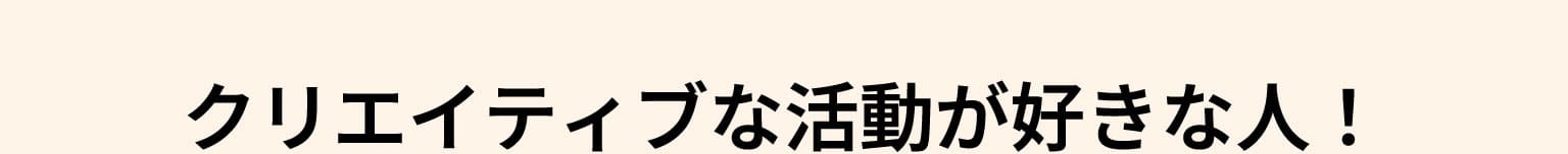 クリエイティブな活動が好きな人！