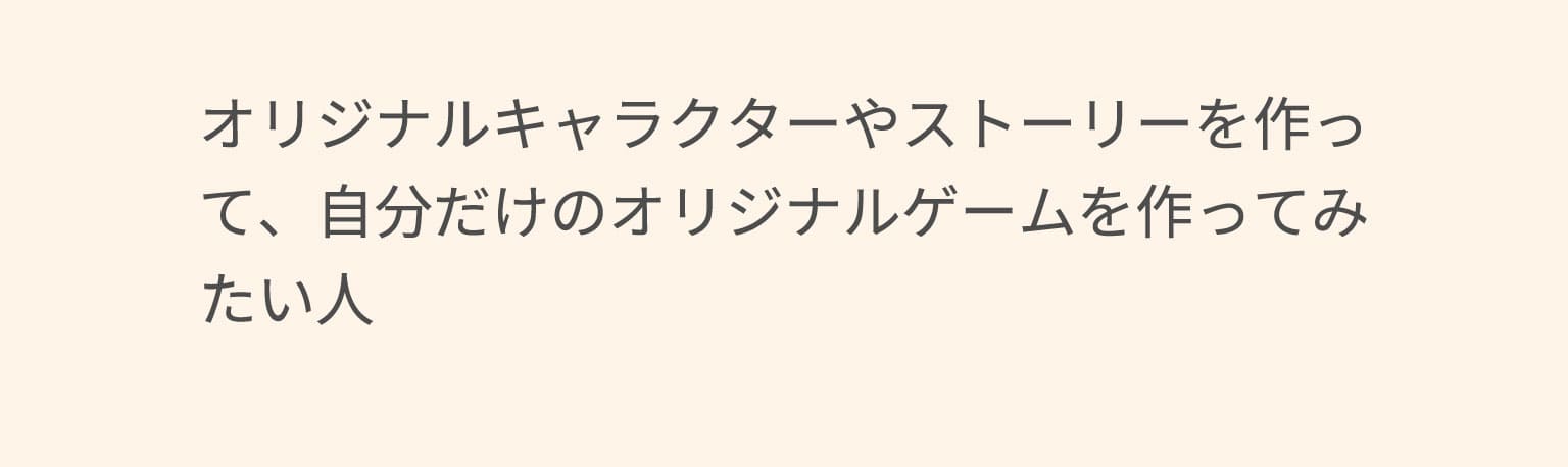 オリジナルキャラクターやストーリーを作って、自分だけのオリジナルゲームを作ってみたい人