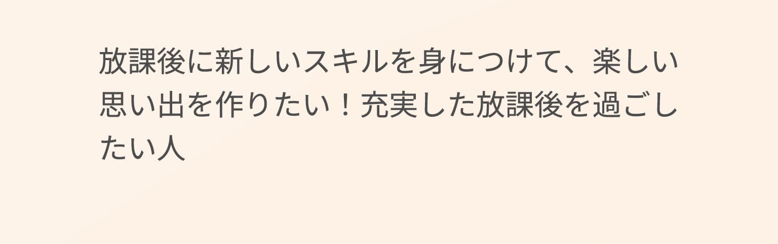 放課後に新しいスキルを身につけて、楽しい思い出を作りたい！充実した放課後を過ごしたい人