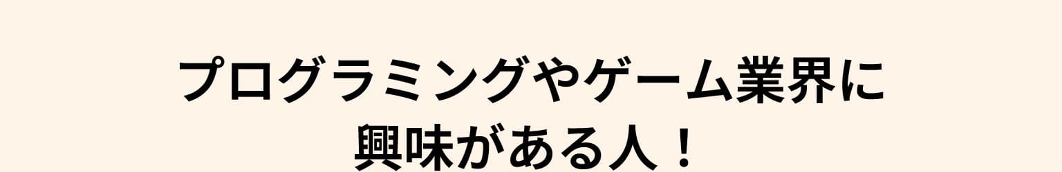 プログラミングやゲーム業界に興味がある人！