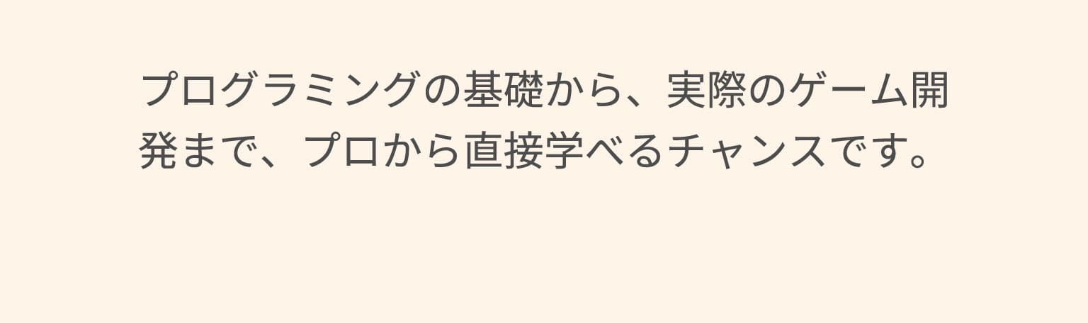 プログラミングの基礎から、実際のゲーム開発まで、プロから直接学べるチャンスです。