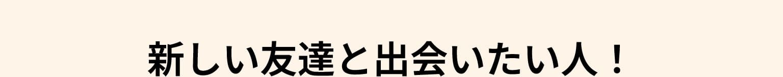 新しい友達と出会いたい人！