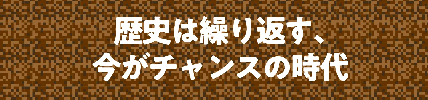 歴史は繰り返す。今がチャンスの時代