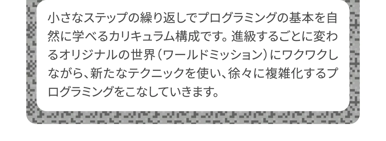 作ったものが実際に動く楽しさを体験しながら、少しずつロジックを覚えていきます。