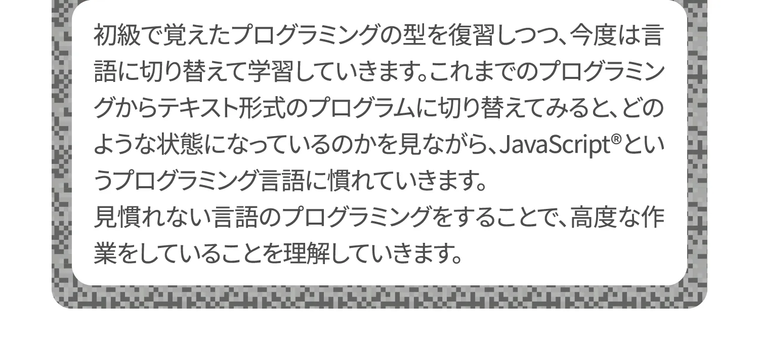 見慣れない言語のプログラミングをすることで、高度な作業をしていることを実感していきます。