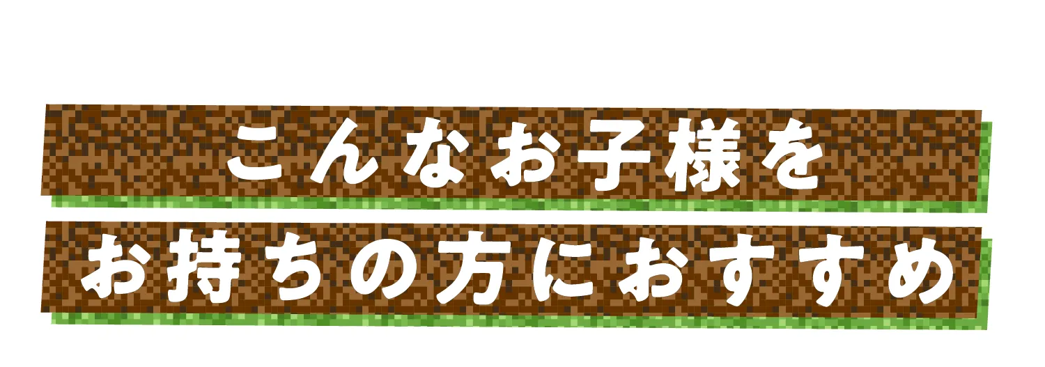 こんなお子様をお持ちの方におすすめ