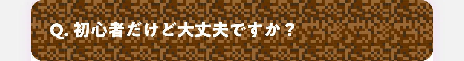 Q. 初心者だけど大丈夫ですか？