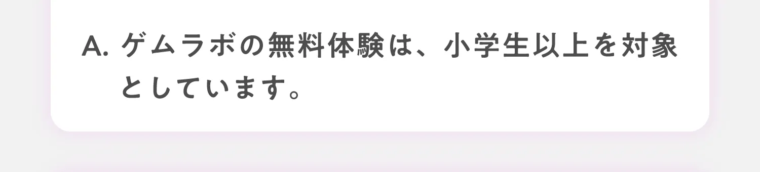 A. ゲムラボの対象年齢は、小学生以上を対象としています。